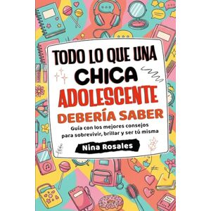 Rosales, Nina Todo lo que una Chica Adolescente Debería Saber: Guía con los mejores consejos para sobrevivir, brillar y ser tú misma Rosales, Nina Todo lo que una Chica Adolescente Debería Saber: Guía con los mejores consejos para sobrevivir, brillar y ser tú misma