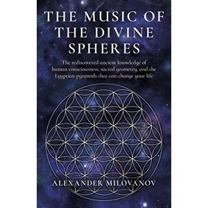 Alexander Milovanov The Music of the Divine Spheres: The rediscovered ancient knowledge of human consciousness, sacred geometry, and the Egyptian pyramids that can change your life Alexander Milovanov The Music of the Divine Spheres: The rediscovered ancient knowledge of human consciousness, sacred geometry, and the Egyptian pyramids that can change your life