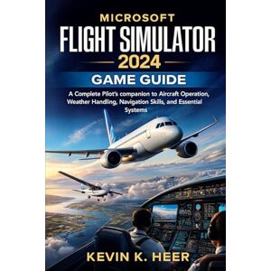 HEER, KEVIN k MICROSOFT FLIGHT SIMULATOR 2024 GAME GUIDE: A Complete Pilot’s companion to Aircraft Operation, Weather Handling, Navigation Skills, and Essential Systems HEER, KEVIN k MICROSOFT FLIGHT SIMULATOR 2024 GAME GUIDE: A Complete Pilot’s companion to Aircraft Operation, Weather Handling, Navigation Skills, and Essential Systems