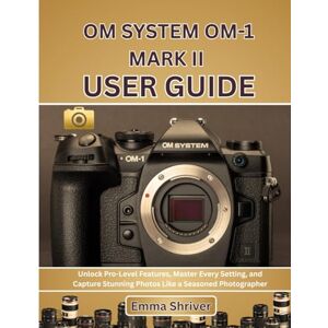 Shriver, Emma OM SYSTEM OM-1 MARK II USER GUIDE: Unlock Pro-Level Features, Master Every Setting, and Capture Stunning Photos Like a Seasoned Photographer Shriver, Emma OM SYSTEM OM-1 MARK II USER GUIDE: Unlock Pro-Level Features, Master Every Setting, and Capture Stunning Photos Like a Seasoned Photographer
