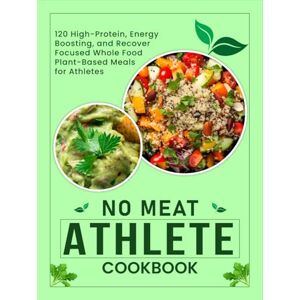 P. Dalton, Nita No Meat Athlete Cookbook Plant-Based Meals for Athletes: 120 High-Protein, Energy-Boosting, and Recovery-Focused Whole Food Plant-Based Meals for Athletes P. Dalton, Nita No Meat Athlete Cookbook Plant-Based Meals for Athletes: 120 High-Protein, Energy-Boosting, and Recovery-Focused Whole Food Plant-Based Meals for Athletes