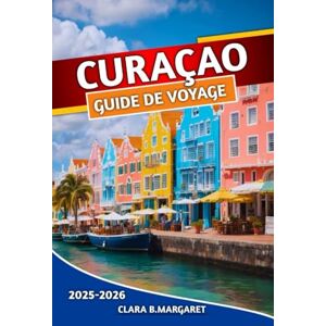 MARGARET, CLARA B. CURAÇAO GUIDE DE VOYAGE 2025 2026: Plages, plongée en apnée, plongée, attractions de Willemstad, culture locale, vie nocturne et conseils essentiels pour les visiteurs novices MARGARET, CLARA B. CURAÇAO GUIDE DE VOYAGE 2025 2026: Plages, plongée en apnée, plongée, attractions de Willemstad, culture locale, vie nocturne et conseils essentiels pour les visiteurs novices