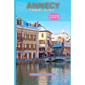 POTTER, EDWARD ANNECY TRAVEL GUIDE 2025: Explore the Heart of the French Alps – Culture, Nature & Charm POTTER, EDWARD ANNECY TRAVEL GUIDE 2025: Explore the Heart of the French Alps – Culture, Nature & Charm