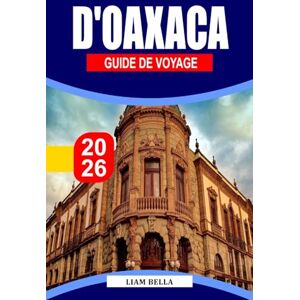 BELLA, LIAM GUIDE DE VOYAGE D'OAXACA 2026: Une culture vibrante, des traditions anciennes et des saveurs audacieuses dans le sud du Mexique BELLA, LIAM GUIDE DE VOYAGE D'OAXACA 2026: Une culture vibrante, des traditions anciennes et des saveurs audacieuses dans le sud du Mexique