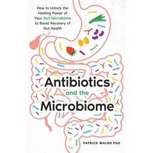 Walsh PhD, Dr. Patrick A. Antibiotics and the Microbiome: How to Unlock the Healing Power of Your Gut Microbiota to Boost Recovery of Gut Health Walsh PhD, Dr. Patrick A. Antibiotics and the Microbiome: How to Unlock the Healing Power of Your Gut Microbiota to Boost Recovery of Gut Health