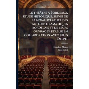 Minier, Hippolyte Le thÃ(c)âtrè a Bordeaux, Ã(c)tude historique, suivie de la nomenclature des auteurs dramatiques bordelais et de leurs ouvrages, Ã(c)tablie en collaboration avec Jules Delpit Minier, Hippolyte Le thÃ(c)âtrè a Bordeaux, Ã(c)tude historique, suivie de la nomenclature des auteurs dramatiques bordelais et de leurs ouvrages, Ã(c)tablie en collaboration avec Jules Delpit