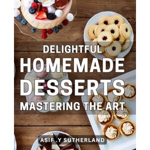 .Y Sutherland, Asif Delightful Homemade Desserts: Mastering the Art: Indulge in Heavenly Sweets with our Simple Guide to Perfecting Homemade Desserts .Y Sutherland, Asif Delightful Homemade Desserts: Mastering the Art: Indulge in Heavenly Sweets with our Simple Guide to Perfecting Homemade Desserts