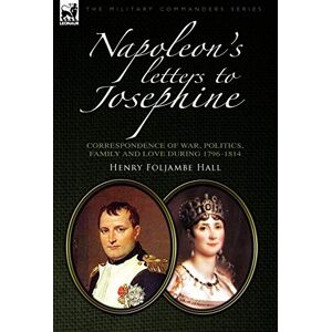 Hall, Henry Foljambe Napoleon's Letters to Josephine: Correspondence of War, Politics, Family and Love 1796-1814 Hall, Henry Foljambe Napoleon's Letters to Josephine: Correspondence of War, Politics, Family and Love 1796-1814