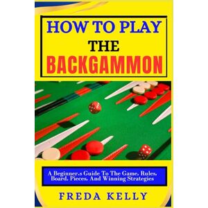 KELLY, FREDA How To Play The Backgammon: A Beginner’s Guide To The Game, Rules, Board, Pieces, And Winning Strategies KELLY, FREDA How To Play The Backgammon: A Beginner’s Guide To The Game, Rules, Board, Pieces, And Winning Strategies