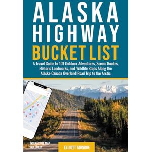 Monroe, Elliott Alaska Highway Bucket List: A Travel Guide to 101 Outdoor Adventures, Scenic Routes, Historic Landmarks, and Wildlife Stops Along the Alaska-Canada Overland Road Trip to the Arctic Monroe, Elliott Alaska Highway Bucket List: A Travel Guide to 101 Outdoor Adventures, Scenic Routes, Historic Landmarks, and Wildlife Stops Along the Alaska-Canada Overland Road Trip to the Arctic