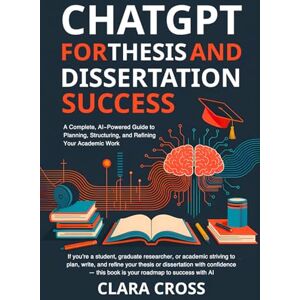 Cross ChatGPT for Thesis and Dissertation Success: A Complete, AI-Powered Guide to Planning, Structuring, and Refining Your Academic Work (AI for Academic Research) Cross ChatGPT for Thesis and Dissertation Success: A Complete, AI-Powered Guide to Planning, Structuring, and Refining Your Academic Work (AI for Academic Research)