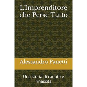 Panetti, Alessandro L'Imprenditore che Perso Tutto: Una storia di caduta e rinascita Panetti, Alessandro L'Imprenditore che Perso Tutto: Una storia di caduta e rinascita