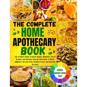 Palmer, Dr. Cole The Complete Home Apothecary Book: The Ultimate Guide to make Herbal Remedies, Detox Blends, and Natural Healing Solutions to Boost Immunity, Relieve Pain, Improve Sleep, and Restore Balance Palmer, Dr. Cole The Complete Home Apothecary Book: The Ultimate Guide to make Herbal Remedies, Detox Blends, and Natural Healing Solutions to Boost Immunity, Relieve Pain, Improve Sleep, and Restore Balance