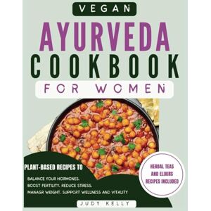 Kelly, Judy Vegan Ayurveda Cookbook for Women: Plant-Based Ayurvedic Recipes to Balance Hormones, boost Fertility, Reduce Stress, Manage Weight, and Support Overall Women's Wellness and Vitality Kelly, Judy Vegan Ayurveda Cookbook for Women: Plant-Based Ayurvedic Recipes to Balance Hormones, boost Fertility, Reduce Stress, Manage Weight, and Support Overall Women's Wellness and Vitality