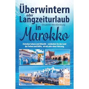 Mecklenburg, Elisabeth Überwintern oder Langzeiturlaub in Marokko: Zwischen Sahara und Atlantik – entdecken Sie das Land der Farben und Düfte, ob mit oder ohne Fahrzeug Mecklenburg, Elisabeth Überwintern oder Langzeiturlaub in Marokko: Zwischen Sahara und Atlantik – entdecken Sie das Land der Farben und Düfte, ob mit oder ohne Fahrzeug