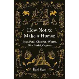 Steel, Karl How Not to Make a Human: Pets, Feral Children, Worms, Sky Burial, Oysters Steel, Karl How Not to Make a Human: Pets, Feral Children, Worms, Sky Burial, Oysters