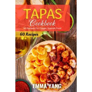 Yang, Emma Tapas Cookbook: 60 Recipes For Classic Spanish Food Yang, Emma Tapas Cookbook: 60 Recipes For Classic Spanish Food
