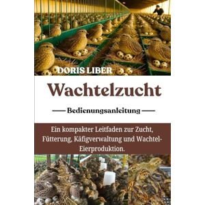 LIBER, DORIS WACHTELZUCHT: Ein kompakter Leitfaden zur Zucht, Fütterung, Käfigverwaltung und Wachtel-Eierproduktion. LIBER, DORIS WACHTELZUCHT: Ein kompakter Leitfaden zur Zucht, Fütterung, Käfigverwaltung und Wachtel-Eierproduktion.
