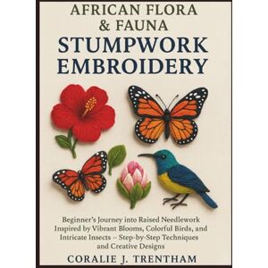 Trentham, Coralie J. African Flora & Fauna Stumpwork Embroidery: Beginner’s Journey into Raised Needlework Inspired by Vibrant Blooms, Colorful Birds, and Intricate Insects: Step-by-Step Techniques and Creative Designs Trentham, Coralie J. African Flora & Fauna Stumpwork Embroidery: Beginner’s Journey into Raised Needlework Inspired by Vibrant Blooms, Colorful Birds, and Intricate Insects: Step-by-Step Techniques and Creative Designs