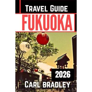 Bradley, Carl FUKUOKA TRAVEL GUIDE 2026 Bradley, Carl FUKUOKA TRAVEL GUIDE 2026