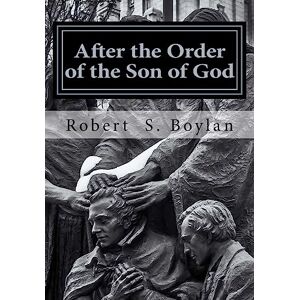 Boylan, Robert S. After the Order of the Son of God: The Biblical and Historical Evidence for Latter-day Saint Theology of the Priesthood Boylan, Robert S. After the Order of the Son of God: The Biblical and Historical Evidence for Latter-day Saint Theology of the Priesthood