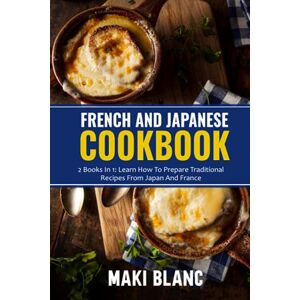 Blanc, Maki French And Japanese Cookbook: 2 Books In 1: Learn How To Prepare Traditional Recipes From Japan And France Blanc, Maki French And Japanese Cookbook: 2 Books In 1: Learn How To Prepare Traditional Recipes From Japan And France