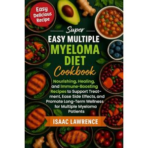 LAWRENCE, ISAAC SUPER EASY MULTIPLE MYELOMA DIET COOKBOOK: Nourishing, Healing, and Immune-Boosting Recipes to Support Treatment, Ease Side Effects, and Promote Long-Term Wellness for Multiple Myeloma Patients LAWRENCE, ISAAC SUPER EASY MULTIPLE MYELOMA DIET COOKBOOK: Nourishing, Healing, and Immune-Boosting Recipes to Support Treatment, Ease Side Effects, and Promote Long-Term Wellness for Multiple Myeloma Patients
