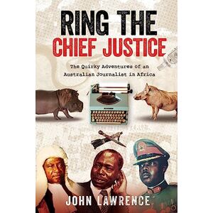 Lawrence, John Ring the Chief Justice: The Quirky Adventures of an Australian Journalist in Africa Lawrence, John Ring the Chief Justice: The Quirky Adventures of an Australian Journalist in Africa