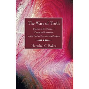 Baker, Herschel C. The Wars of Truth: Studies in the Decay of Christian Humanism in the Earlier Seventeenth Century Baker, Herschel C. The Wars of Truth: Studies in the Decay of Christian Humanism in the Earlier Seventeenth Century