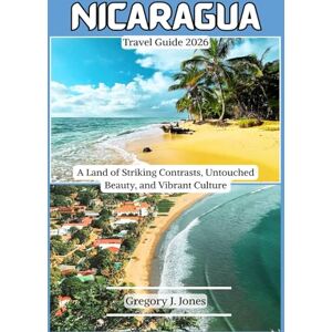 Jones, Gregory J. Nicaragua Travel Guide 2026: A Land of Striking Contrasts, Untouched Beauty, and Vibrant Culture Jones, Gregory J. Nicaragua Travel Guide 2026: A Land of Striking Contrasts, Untouched Beauty, and Vibrant Culture