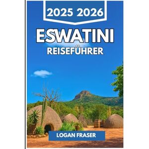 Fraser, Logan ESWATINI REISEFÜHRER 2025 2026: Echte Reisen durch Natur, Kultur und Alltag im verborgenen Königreich des südlichen Afrikas Fraser, Logan ESWATINI REISEFÜHRER 2025 2026: Echte Reisen durch Natur, Kultur und Alltag im verborgenen Königreich des südlichen Afrikas