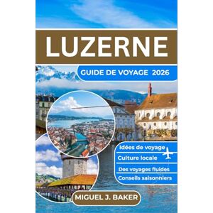 J. BAKER, MIGUEL LUZERNE GUIDE DE VOYAGE 2026: Voyages sans encombre, découverte de la culture locale informations pratiques sur les transports, conseils saisonniers et idées d'itinéraires sans stress pour tous les v J. BAKER, MIGUEL LUZERNE GUIDE DE VOYAGE 2026: Voyages sans encombre, découverte de la culture locale informations pratiques sur les transports, conseils saisonniers et idées d'itinéraires sans stress pour tous les v