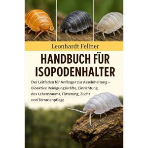 Fellner, Leonhardt Handbuch für Isopodenhalter: Der Leitfaden für Anfänger zur Asselnhaltung – Bioaktive Reinigungskräfte, Einrichtung des Lebensraums, Fütterung, Zucht und Terrarienpflege Fellner, Leonhardt Handbuch für Isopodenhalter: Der Leitfaden für Anfänger zur Asselnhaltung – Bioaktive Reinigungskräfte, Einrichtung des Lebensraums, Fütterung, Zucht und Terrarienpflege