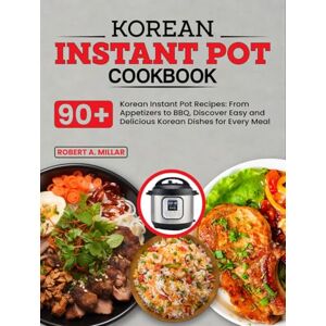 Millar, Robert A. Korean Instant Pot Cookbook: 90+ Korean Instant Pot Recipes: From Appetizers to BBQ, Discover Easy and Delicious Korean Dishes for Every Meal Millar, Robert A. Korean Instant Pot Cookbook: 90+ Korean Instant Pot Recipes: From Appetizers to BBQ, Discover Easy and Delicious Korean Dishes for Every Meal