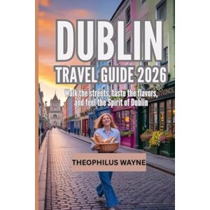 Wayne, Theophilus Dublin Travel Guide 2026: Walk the Streets, Taste the Flavors, and Feel the Spirit of Dublin Wayne, Theophilus Dublin Travel Guide 2026: Walk the Streets, Taste the Flavors, and Feel the Spirit of Dublin