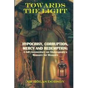 Dobson, Nicholas Towards The Light: Hypocrisy, Corruption; Mercy and Redemption: A full commentary on Shakespeare’s Measure For Measure (Shakespeare In Detail) Dobson, Nicholas Towards The Light: Hypocrisy, Corruption; Mercy and Redemption: A full commentary on Shakespeare’s Measure For Measure (Shakespeare In Detail)