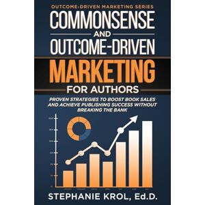 Krol, Stephanie Commonsense and Outcome-Driven Marketing for Authors: Proven Strategies to Boost Book Sales and Achieve Publishing Success without Breaking the Bank Krol, Stephanie Commonsense and Outcome-Driven Marketing for Authors: Proven Strategies to Boost Book Sales and Achieve Publishing Success without Breaking the Bank