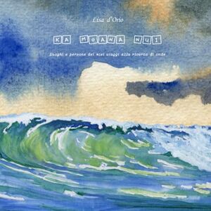 d'Orio, Lisa KA MOANA NUI: Luoghi e persone dei miei viaggi alla ricerca di onde d'Orio, Lisa KA MOANA NUI: Luoghi e persone dei miei viaggi alla ricerca di onde