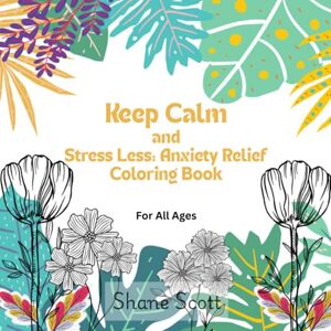 Scott Keep Calm and Stress Less: Anxiety Relief Coloring Book: For All Ages Scott Keep Calm and Stress Less: Anxiety Relief Coloring Book: For All Ages