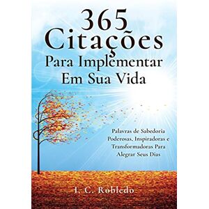 Robledo, I. C. 365 Citações Para Implementar Em Sua Vida: Palavras de Sabedoria Poderosas, Inspiradoras e Transformadoras Para Alegrar Seus Dias (Domine Sua Mente, Transforme Sua Vida) Robledo, I. C. 365 Citações Para Implementar Em Sua Vida: Palavras de Sabedoria Poderosas, Inspiradoras e Transformadoras Para Alegrar Seus Dias (Domine Sua Mente, Transforme Sua Vida)