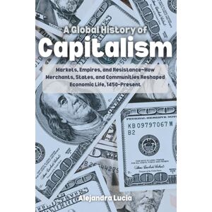 Lucia, Alejandra A Global History of Capitalism: Markets, Empires, and Resistance—How Merchants, States, and Communities Reshaped Economic Life, 1450–Present Lucia, Alejandra A Global History of Capitalism: Markets, Empires, and Resistance—How Merchants, States, and Communities Reshaped Economic Life, 1450–Present