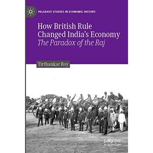 Roy, Tirthankar How British Rule Changed India’s Economy: The Paradox of the Raj (Palgrave Studies in Economic History) Roy, Tirthankar How British Rule Changed India’s Economy: The Paradox of the Raj (Palgrave Studies in Economic History)