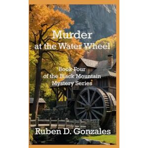 Gonzales, Ruben D. Murder at the Water Wheel: Book Four In The Black Mountain Mystery Series Gonzales, Ruben D. Murder at the Water Wheel: Book Four In The Black Mountain Mystery Series