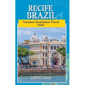 Chase, Curtis Vacation Destination Travel Guide to Recife Brazil: Your Ultimate Travel Companion to the Venice of Brazil’s Enchanting Coastal Gem Chase, Curtis Vacation Destination Travel Guide to Recife Brazil: Your Ultimate Travel Companion to the Venice of Brazil’s Enchanting Coastal Gem