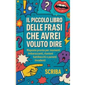 Scriba Il Piccolo Libro delle Frasi Che Avrei Voluto Dire: Risposte pronte per momenti imbarazzanti, riunioni, battibecchi e parenti invadenti. Scriba Il Piccolo Libro delle Frasi Che Avrei Voluto Dire: Risposte pronte per momenti imbarazzanti, riunioni, battibecchi e parenti invadenti.