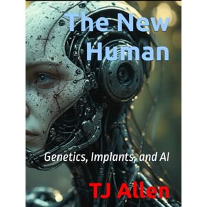 Allen, TJ The New Human: Genetics, Implants, and AI (The Science of Everything) Allen, TJ The New Human: Genetics, Implants, and AI (The Science of Everything)