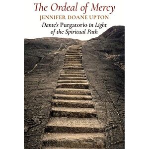Upton, Jennifer Doane The Ordeal of Mercy: Dante’s Purgatorio in Light of the Spiritual Path Upton, Jennifer Doane The Ordeal of Mercy: Dante’s Purgatorio in Light of the Spiritual Path