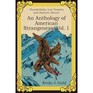 Guhl, Kevin J. An Anthology of American Strangeness, Vol. 1: Thunderbirds, Lost Temples and Skeleton Ghosts Guhl, Kevin J. An Anthology of American Strangeness, Vol. 1: Thunderbirds, Lost Temples and Skeleton Ghosts