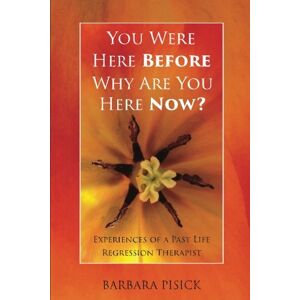 Pisick RN,PMHCNS-BC, Barbara You Were Here Before Why Are You Here Now?: Experiences of A Past Life Regression Therapist Pisick RN,PMHCNS-BC, Barbara You Were Here Before Why Are You Here Now?: Experiences of A Past Life Regression Therapist