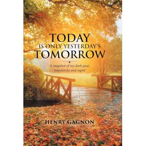 Gagnon, Henry Today Is Only Yesterday's Tomorrow: A Snapshot of My Dark Past, Impulsivity and Regret Gagnon, Henry Today Is Only Yesterday's Tomorrow: A Snapshot of My Dark Past, Impulsivity and Regret